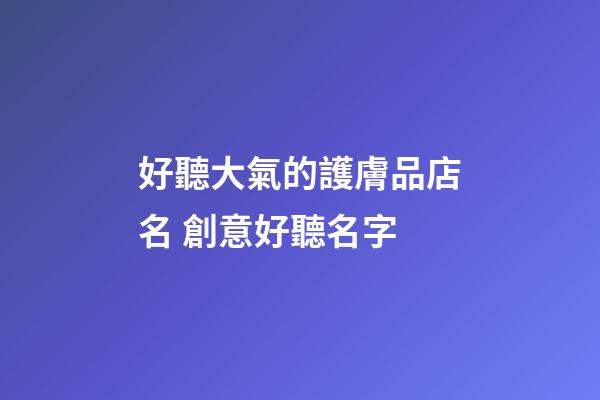 好聽大氣的護膚品店名 創意好聽名字-第1張-店鋪起名-玄機派